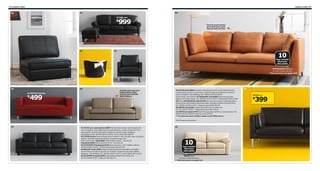 172 Leather sofas

Leather sofas 173

01

02

08
YSTAD sofa

999

$

03

The full-grain leather
gives this sofa a soft,
natural look and feel.

04

10
Year Limited
Warranty
INCLUDED
STOCKHOLM sofa has a
10-year limited warranty.
► Find out more on page 315.

06

05
KLIPPAN loveseat

499

$

Durable and easy care
make leather sofas
practical for families
with children.

06 KIVIK sofa $899 Generous seating series with a soft, deep seat and
comfortable support for your back. Dyed through grain leather on contact
areas. Designer: Ola Wihlborg. RA. W89⅜×D37⅜×H32⅝".
Grann beige 402.048.49 07 SKOGABY sofa $599 Dyed through grain
leather on contact areas. RA. W79⅞×D33½×H31½". Robust black 502.115.66
08 New STOCKHOLM sofa $1799 The sofa will acquire a beautiful patina,
because full-grain leather becomes softer and gets a darker tone with time.
RA. W83⅛×D34⅝×H31½". Seglora natural 202.450.49
09 SÄTER sofa $399 Coated split leather from cattle. RA.
W77½×D32¼×H29½". Fräsig dark brown 801.194.63
10 VRETA loveseat $779 Dyed through grain leather on contact areas. RA.
W65¾×D37⅜×H34⅝". Mjuk ivory 501.075.03
Try and see more leather sofas in the IKEA store.
RA=Requires Assembly

07

01 KIVIK one-seat section $499 The one-seat section can be used on its
own or together with additional one-seat sections or with a chaise from the
same series. Dyed through grain leather on contact areas. Designer:
Ola Wihlborg. RA. W35⅞×D37⅜×H32⅝". Grann black 801.986.05
02 YSTAD series Seat surfaces and armrests in soft, durable, easy care grain
leather. Dyed through grain leather on contact areas. RA.
Grann dark brown Sofa $999 W89×D36¼×H34¼". 701.932.41
Footstool $299 W29⅛×D21⅝×H17¾". 001.932.49
03 STOCKHOLM footstool $279 Swivel function. Grain leather with fur.
W23⅝×D20⅛×H16⅛". Delikat white/black 601.031.99
04 MELLBY chair $499 A slight treatment allows the leather to breathe
well and keep its natural structural variations. Dyed through grain leather.
Designer: Ola Wihlborg. RA. W30¾×D33½×H31½". Grann black 302.144.10
05 KLIPPAN loveseat $499 Coated split leather from cattle. RA.
W70⅞×D34⅝×H26". Fräsig red 400.831.78

10

10
Year Limited
Warranty
INCLUDED
VRETA has a
10-year limited warranty.
► Find out more on page 315.

09
SÄTER sofa

399

$

 