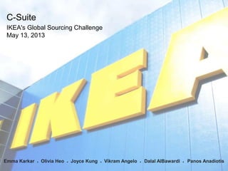 C-Suite
IKEA's Global Sourcing Challenge
May 13, 2013

1
Emma Karkar

●

Olivia Heo

●

Joyce Kung

●

Vikram Angelo

●

Dalal AlBawardi

●

Panos Anadiotis

 