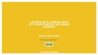 LA VIDA EN EL HOGAR 2015
[IT STARTS WITH THE FOOD]
MADRID
Estudio Life At Home
www.ikea.es/lifeathome
#AlrededorDeLaMesa
 