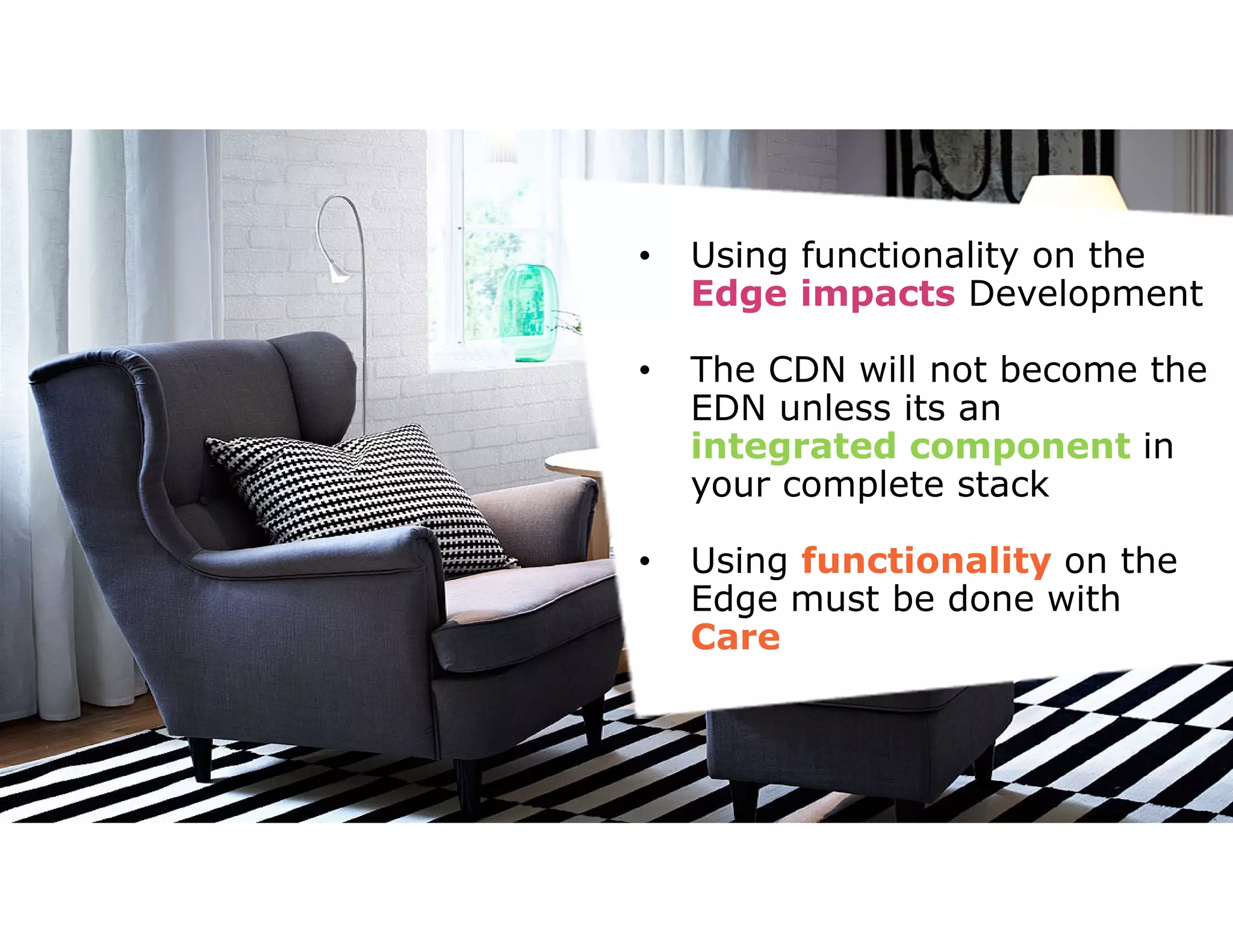• Using functionality on the 
Edge impacts Development 
• The CDN will not become the 
EDN unless its an 
integrated component in 
your complete stack 
• Using functionality on the 
Edge must be done with 
Care 
 