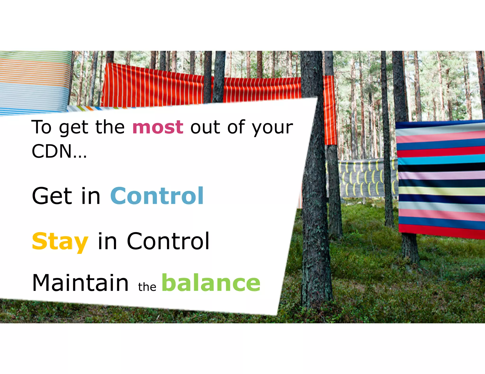 To get the most out of your 
CDN… 
Get in Control 
Stay in Control 
Maintain the balance 
 