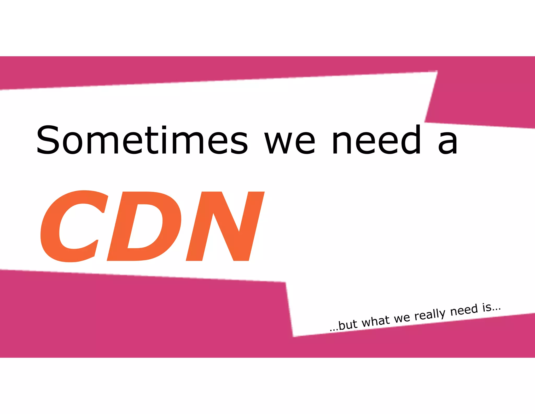 Sometimes we need a 
CDN 
 