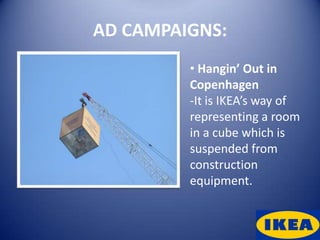 AD CAMPAIGNS:
         • Hangin’ Out in
         Copenhagen
         -It is IKEA’s way of
         representing a room
         in a cube which is
         suspended from
         construction
         equipment.
 