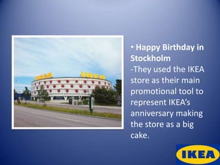 • Happy Birthday in
Stockholm
-They used the IKEA
store as their main
promotional tool to
represent IKEA’s
anniversary making
the store as a big
cake.
 