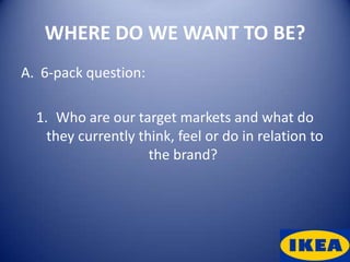 WHERE DO WE WANT TO BE?
A. 6-pack question:

  1. Who are our target markets and what do
    they currently think, feel or do in relation to
                     the brand?
 