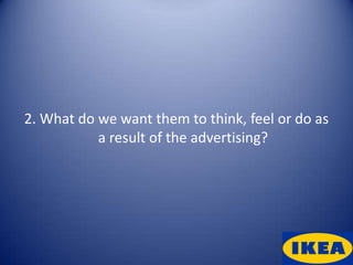 2. What do we want them to think, feel or do as
           a result of the advertising?
 