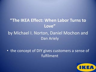 “The IKEA Effect: When Labor Turns to
                   Love”
by Michael I. Norton, Daniel Mochon and
                   Dan Ariely

• the concept of DIY gives customers a sense of
                    fulfilment
 