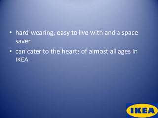 • hard-wearing, easy to live with and a space
  saver
• can cater to the hearts of almost all ages in
  IKEA
 
