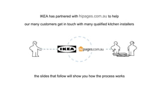 IKEA has partnered with hipages.com.au to help
our many customers get in touch with many qualified kitchen installers
 