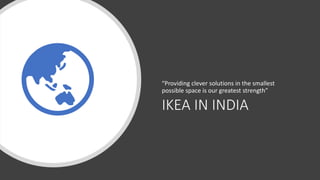 IKEA IN INDIA
“Providing clever solutions in the smallest
possible space is our greatest strength”
 