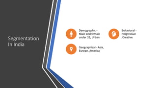 Segmentation
In India
Demographic -
Male and female
under 35, Urban
Behavioral -
Progressive
,Creative
Geographical - Asia,
Europe, America
 