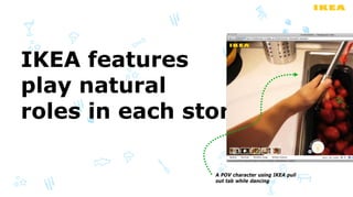 IKEA features
play natural
roles in each story

                A POV character using IKEA pull
                out tab while dancing
 