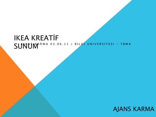 IKEA KREATİF
SUNUM
 
  AJANS KARMA 03.06.11   / BILGI UNIVERSITESI - TBWA




                                            AJANS KARMA
 