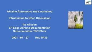 Akraino Automotive Area workshop
Introduction to Open Discussion
Ike Alisson
LF Edge Akraino Documentation
Sub-committee TSC Chair
2021 - 07 - 27 Rev PA10
 