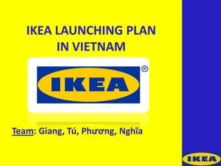 IKEA LAUNCHING PLAN
IN VIETNAM
Team: Giang, Tú, Phương, Nghĩa
 