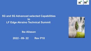 5G and 5G Advanced selected Capabilities
to
LF Edge Akraino Technical Summit
Ike Alisson
2022 - 09- 22 Rev P10
 
