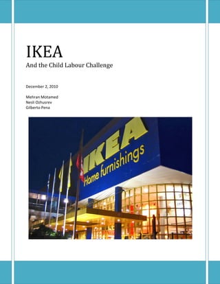  
IKEA 
And the Child Labour Challenge 
 
 
December 2, 2010 
 
Mehran Motamed 
Nesli Ozhusrev  
Gilberto Pena 
 




 
 