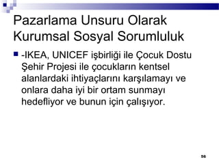 Pazarlama Unsuru Olarak
Kurumsal Sosyal Sorumluluk
 -IKEA, UNICEF işbirliği ile Çocuk Dostu
Şehir Projesi ile çocukların kentsel
alanlardaki ihtiyaçlarını karşılamayı ve
onlara daha iyi bir ortam sunmayı
hedefliyor ve bunun için çalışıyor.
56
 