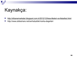 Kaynakça:
 http://efsanemarkalar.blogspot.com.tr/2012/12/ikea-ilkeleri-ve-felsefesi.html
 http://www.slideshare.net/serhatsafak/marka-degerleri
66
 