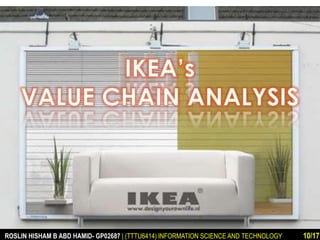 IKEA Value Chain Analysis 
ROSLIN HISHAM B ABD HAMID- GP02687 | (TTTU6414) INFORMATION SCIENCE AND TECHNOLOGY 10/17 
 