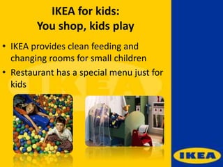 IKEA for kids:
You shop, kids play
• IKEA provides clean feeding and
changing rooms for small children
• Restaurant has a special menu just for
kids
 