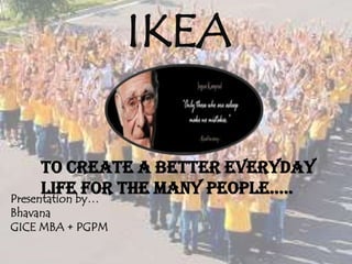 IKEA
Presentation by…
Bhavana
GICE MBA + PGPM
To create a better everyday
life for the many people…..
 