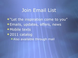 Join Email List “Let the inspiration come to you” Emails, updates, offers, news Mobile texts 2011 catalog Also available through mail 