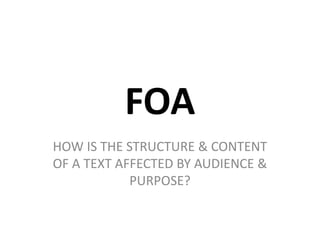 FOA 
HOW IS THE STRUCTURE & CONTENT 
OF A TEXT AFFECTED BY AUDIENCE & 
PURPOSE? 
 