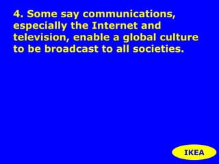 4. Some say communications, 
especially the Internet and 
television, enable a global culture 
to be broadcast to all societies. 
IKEA 
 