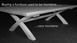 ….very mundane
Buying a furniture used to be mundane…….
 