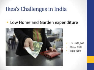 Ikea’s Challenges in India

• Low Home and Garden expenditure



                           • US: US$2,000
                           • China: $300
                           • India <$50
 