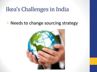 Ikea’s Challenges in India

• Needs to change sourcing strategy
 