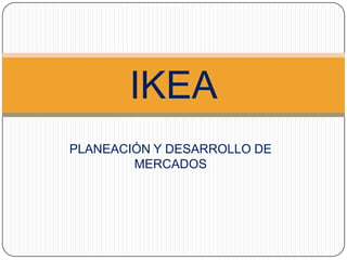 IKEA
PLANEACIÓN Y DESARROLLO DE
        MERCADOS
 