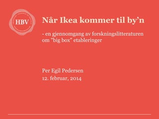 Når Ikea kommer til by’n
- en gjennomgang av forskningslitteraturen
om "big box" etableringer

Per Egil Pedersen
12. februar, 2014

 