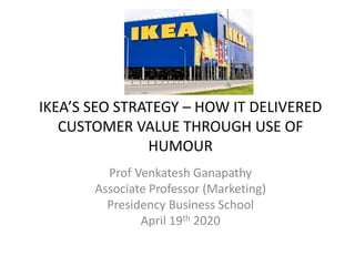 IKEA’S SEO STRATEGY – HOW IT DELIVERED
CUSTOMER VALUE THROUGH USE OF
HUMOUR
Prof Venkatesh Ganapathy
Associate Professor (Marketing)
Presidency Business School
April 19th 2020
 