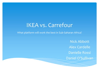 IKEA vs. Carrefour
What platform will work the best in Sub-Saharan Africa?


                                           Nick Abbott
                                          Alex Cardelle
                                          Danielle Rossi
                                         Daniel O’Sullivan
 