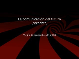 La comunicación del futuro
       (presente)


   Vic 26 de Septiembre del 2008
 