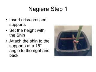 Nagiere Step 1 Insert criss-crossed supports Set the height with the Shin Attach the shin to the supports at a 15° angle to the right and back 