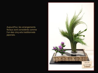 Aujourd'hui, les arrangements
floraux sont considérés comme
l'un des cinq arts traditionnels
japonais.
 