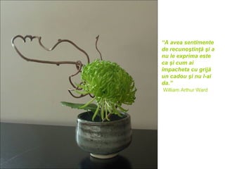 “A avea sentimente
de recunoştinţă şi a
nu le exprima este
ca şi cum ai
împacheta cu grijă
un cadou şi nu l-ai
da.”
William Arthur Ward
 