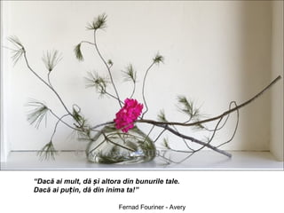 “Dacă ai mult, dă și altora din bunurile tale.
Dacă ai puțin, dă din inima ta!”

                          Fernad Fouriner - Avery
 