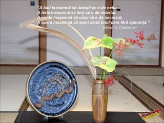 “A iubi înseamnă să iubeşti ce e de neiubit.
A ierta înseamnă să ierţi ce e de neiertat.
A crede înseamnă să crezi ce e de necrezut.
A spera înseamnă să speri când totul pare fără speranţă.”
                                 Gilbert K. Chesterton
 