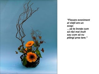 “Fiecare eveniment
al vieţii are un
scop:
…să te înveţe cum
să râzi mai mult
sau cum să nu
plângi prea tare.”
 