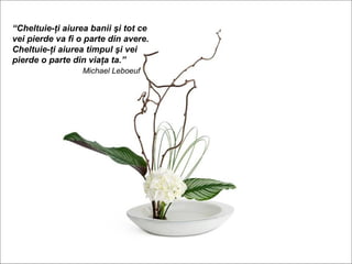 “Cheltuie-ţi aiurea banii şi tot ce
vei pierde va fi o parte din avere.
Cheltuie-ţi aiurea timpul şi vei
pierde o parte din viaţa ta.”
                  Michael Leboeuf
 