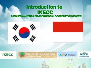 Introduction to
               IKECC
INDONESIA – KOREA ENVIRONMENTAL COOPERATION CENTER
 