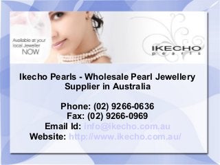 Ikecho Pearls - Wholesale Pearl Jewellery
Supplier in Australia
Phone: (02) 9266-0636
Fax: (02) 9266-0969
Email Id: info@ikecho.com.au
Website: http://www.ikecho.com.au/
 