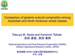 Comparison of glutenin subunit composition among
  Australian and North American wheat classes



      Tatsuya M. Ikeda and Kanenori Takata
               池田 達哉、高田 兼則

   National Agriculture and Food Research Organization (NARO)
          Western Agricultural Research Center, JAPAN

           農研機構（NARO）近畿中国四国農業研究中心
                    日本、広島
 