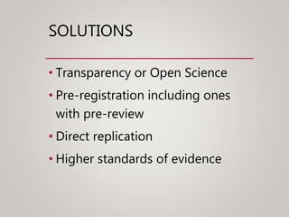 SOLUTIONS
• Transparency or Open Science
• Pre-registration including ones
with pre-review
• Direct replication
• Higher standards of evidence
 