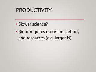 PRODUCTIVITY
• Slower science?
• Rigor requires more time, effort,
and resources (e.g. larger N)
 