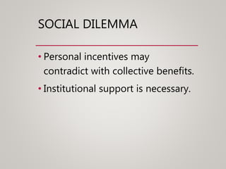 SOCIAL DILEMMA
• Personal incentives may
contradict with collective benefits.
• Institutional support is necessary.
 